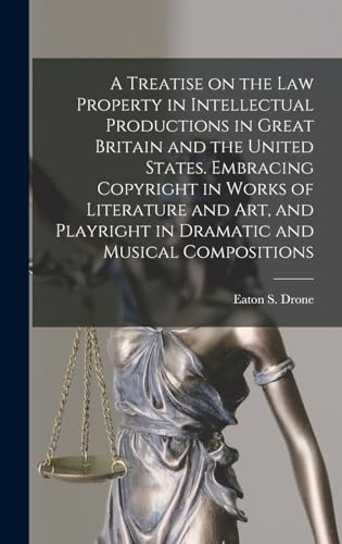 A Treatise on the law Property in Intellectual Productions in Great Britain and the United States. Embracing Copyright in Works of Literature and art, and Playright in Dramatic and Musical Compositions