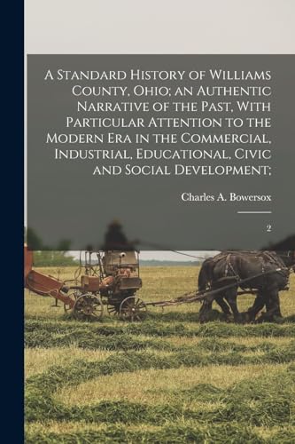 A Standard History of Williams County, Ohio; an Authentic Narrative of the Past, With Particular Attention to the Modern era in the Commercial, Industrial, Educational, Civic and Social Development;
