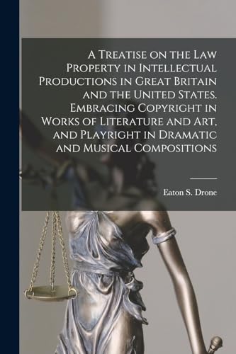 A Treatise on the law Property in Intellectual Productions in Great Britain and the United States. Embracing Copyright in Works of Literature and art, and Playright in Dramatic and Musical Compositions
