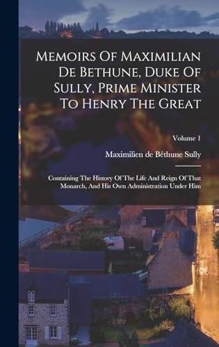 Memoirs Of Maximilian De Bethune, Duke Of Sully, Prime Minister To Henry The Great