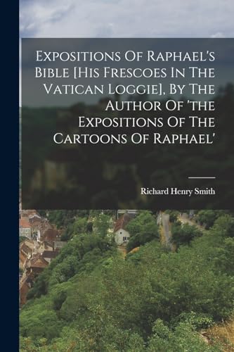Expositions Of Raphael's Bible [his Frescoes In The Vatican Loggie], By The Author Of 'the Expositions Of The Cartoons Of Raphael'