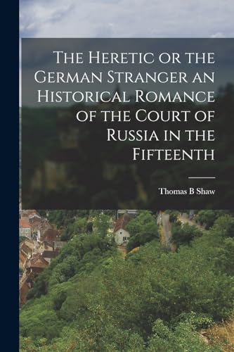 The Heretic or the German Stranger an Historical Romance of the Court of Russia in the Fifteenth