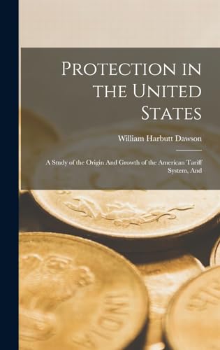 Protection in the United States; a Study of the Origin And Growth of the American Tariff System, And