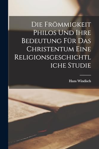Die Frömmigkeit Philos und ihre Bedeutung für das Christentum Eine Religionsgeschichtliche Studie