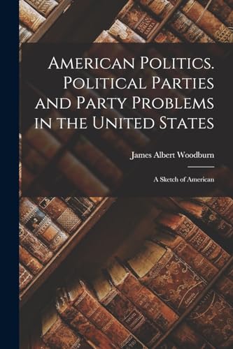 American Politics. Political Parties and Party Problems in the United States; A Sketch of American