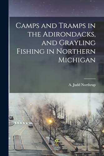 Camps and Tramps in the Adirondacks, and Grayling Fishing in Northern Michigan