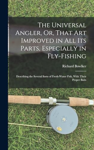 The Universal Angler, Or, That Art Improved in All Its Parts, Especially in Fly-Fishing