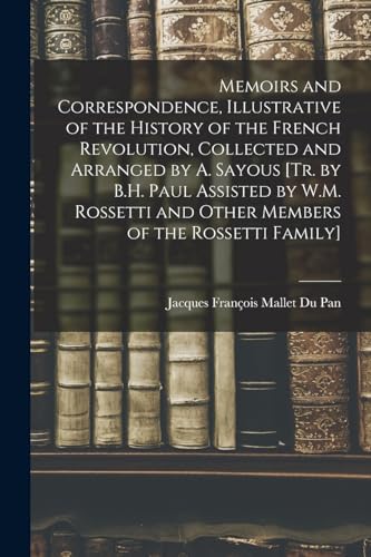 Memoirs and Correspondence, Illustrative of the History of the French Revolution, Collected and Arranged by A. Sayous [Tr. by B.H. Paul Assisted by W.M. Rossetti and Other Members of the Rossetti Family]