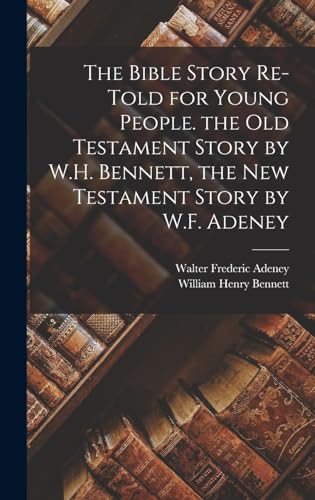 The Bible Story Re-Told for Young People. the Old Testament Story by W.H. Bennett, the New Testament Story by W.F. Adeney