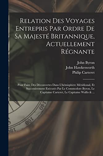 Relation Des Voyages Entrepris Par Ordre De Sa Majesté Britannique, Actuellement Régnante; Pour Faire Des Découvertes Dans L'hémisphère Méridional, Et Successivement Exécutés Par Le Commodore Byron, Le Capitaine Carteret, Le Capitaine Wallis & ...