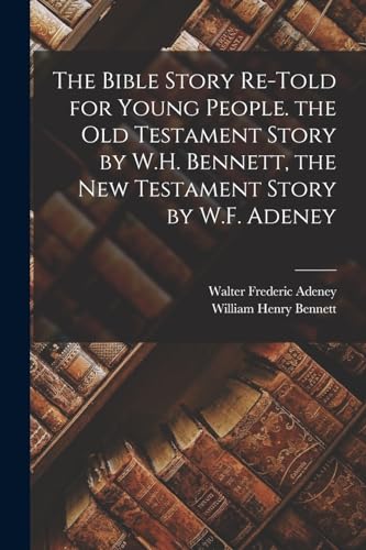 The Bible Story Re-Told for Young People. the Old Testament Story by W.H. Bennett, the New Testament Story by W.F. Adeney