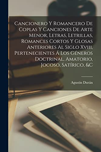 Cancionero Y Romancero De Coplas Y Canciones De Arte Menor, Letras, Letrillas, Romances Cortos Y Glosas Anteriores Al Siglo Xviii, Pertenecientes Á Los Géneros Doctrinal, Amatorio, Jocoso, Satírico, &c