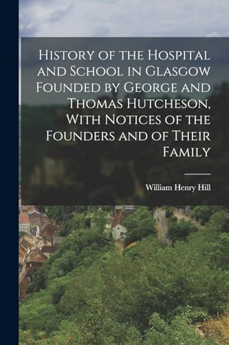 History of the Hospital and School in Glasgow Founded by George and Thomas Hutcheson, With Notices of the Founders and of Their Family