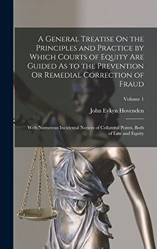 A General Treatise On the Principles and Practice by Which Courts of Equity Are Guided As to the Prevention Or Remedial Correction of Fraud