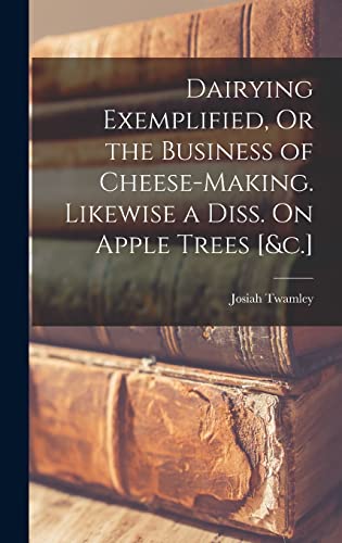 Dairying Exemplified, Or the Business of Cheese-Making. Likewise a Diss. On Apple Trees [&c.]