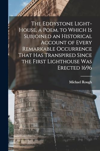 The Eddystone Light-House, a Poem. to Which Is Subjoined an Historical Account of Every Remarkable Occurrence That Has Transpired Since the First Lighthouse Was Erected 1696