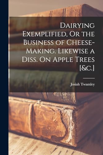 Dairying Exemplified, Or the Business of Cheese-Making. Likewise a Diss. On Apple Trees [&c.]
