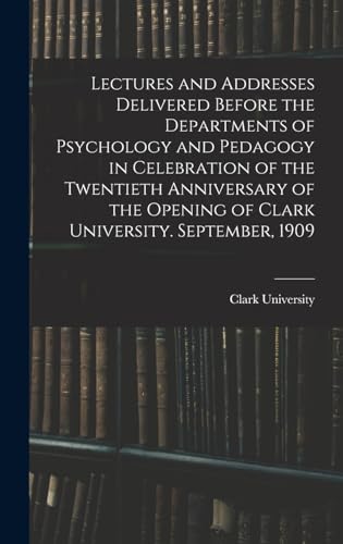 Lectures and Addresses Delivered Before the Departments of Psychology and Pedagogy in Celebration of the Twentieth Anniversary of the Opening of Clark University. September, 1909