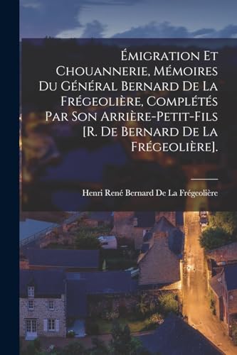 Émigration Et Chouannerie, Mémoires Du Général Bernard De La Frégeolière, Complétés Par Son Arrière-Petit-Fils [R. De Bernard De La Frégeolière].