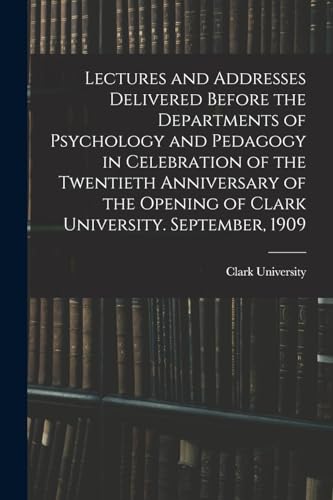Lectures and Addresses Delivered Before the Departments of Psychology and Pedagogy in Celebration of the Twentieth Anniversary of the Opening of Clark University. September, 1909