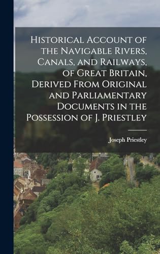 Historical Account of the Navigable Rivers, Canals, and Railways, of Great Britain, Derived From Original and Parliamentary Documents in the Possession of J. Priestley