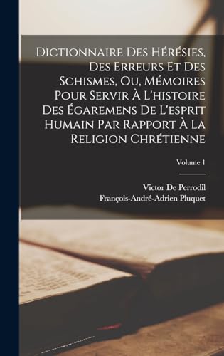 Dictionnaire Des Hérésies, Des Erreurs Et Des Schismes, Ou, Mémoires Pour Servir À L'histoire Des Égaremens De L'esprit Humain Par Rapport À La Religion Chrétienne; Volume 1