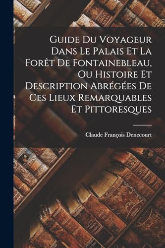 Guide Du Voyageur Dans Le Palais Et La Forêt De Fontainebleau, Ou Histoire Et Description Abrégées De Ces Lieux Remarquables Et Pittoresques