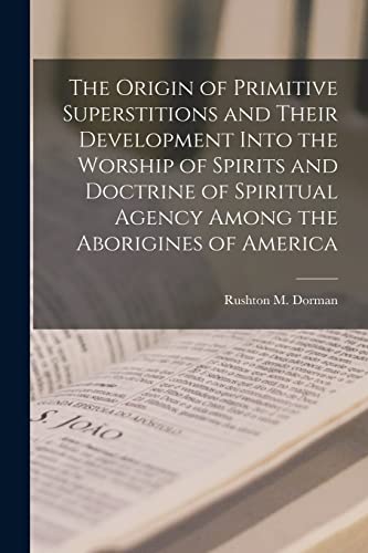 The Origin of Primitive Superstitions and Their Development Into the Worship of Spirits and Doctrine of Spiritual Agency Among the Aborigines of America