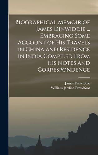 Biographical Memoir of James Dinwiddie ... Embracing Some Account of His Travels in China and Residence in India Compiled From His Notes and Correspondence
