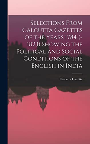 Selections From Calcutta Gazettes of the Years 1784 (-1823) Showing the Political and Social Conditions of the English in India