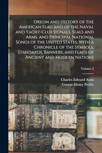 Origin and History of the American Flag and of the Naval and Yacht-Club Signals, Seals and Arms, and Principal National Songs of the United States, With a Chronicle of the Symbols, Standards, Banners, and Flags of Ancient and Modern Nations; Volume 2