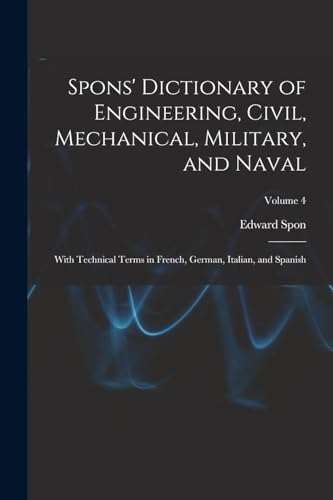 Spons' Dictionary of Engineering, Civil, Mechanical, Military, and Naval; With Technical Terms in French, German, Italian, and Spanish; Volume 4