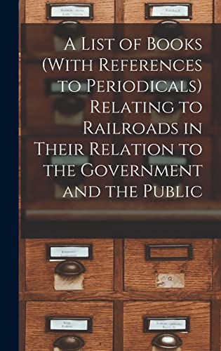 A List of Books (With References to Periodicals) Relating to Railroads in Their Relation to the Government and the Public