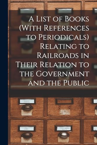 A List of Books (With References to Periodicals) Relating to Railroads in Their Relation to the Government and the Public