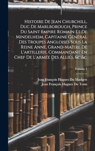 Histoire De Jean Churchill, Duc De Marlborough, Prince Du Saint Empire Romain Et De Mindelheim, Capitaine Général Des Troupes Angloises Sous La Reine Anne, Grand-Maître De L'artillerie, Commandant En Chef De L'armée Des Alliés, &c.&c; Volume 1