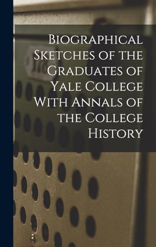 Biographical Sketches of the Graduates of Yale College With Annals of the College History