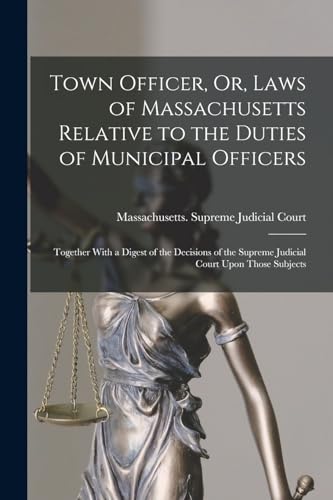Town Officer, Or, Laws of Massachusetts Relative to the Duties of Municipal Officers