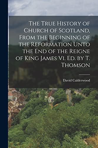 The True History of Church of Scotland, From the Beginning of the Reformation Unto the End of the Reigne of King James Vi. Ed. by T. Thomson