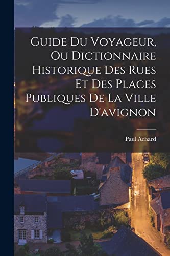 Guide Du Voyageur, Ou Dictionnaire Historique Des Rues Et Des Places Publiques De La Ville D'avignon
