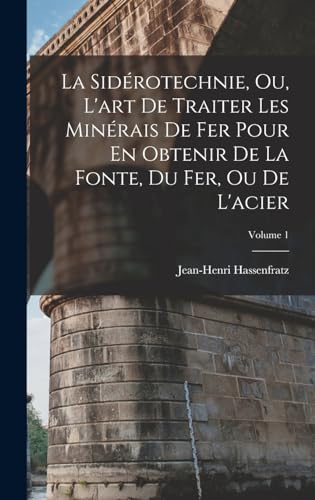 La Sidérotechnie, Ou, L'art De Traiter Les Minérais De Fer Pour En Obtenir De La Fonte, Du Fer, Ou De L'acier; Volume 1