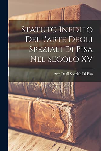 Statuto Inedito Dell'arte Degli Speziali Di Pisa Nel Secolo XV