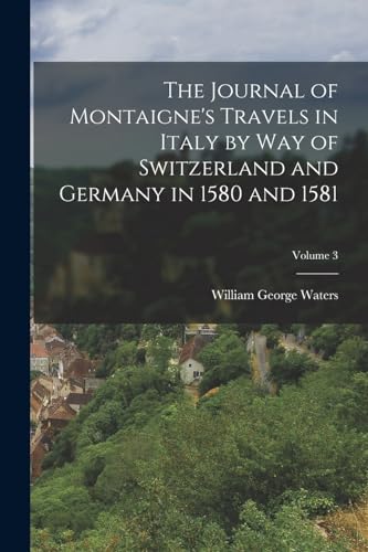 The Journal of Montaigne's Travels in Italy by Way of Switzerland and Germany in 1580 and 1581; Volume 3