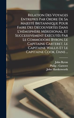 Relation Des Voyages Entrepris Par Ordre De Sa Majesté Britannique Pour Faire Des Découvertes Dans L'hémisphère Méridional, Et Successivement Exécutés Par Le Commodore Byron, Le Capitaine Carteret, Le Capitaine Wallis Et Le Capitaine Cook, Dans ...