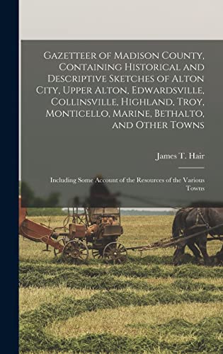 Gazetteer of Madison County, Containing Historical and Descriptive Sketches of Alton City, Upper Alton, Edwardsville, Collinsville, Highland, Troy, Monticello, Marine, Bethalto, and Other Towns