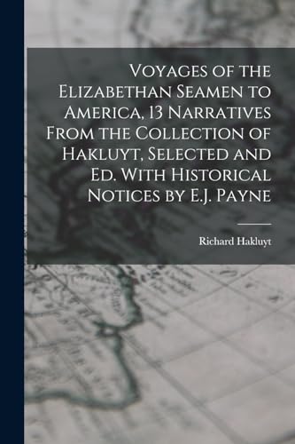 Voyages of the Elizabethan Seamen to America, 13 Narratives From the Collection of Hakluyt, Selected and Ed. With Historical Notices by E.J. Payne