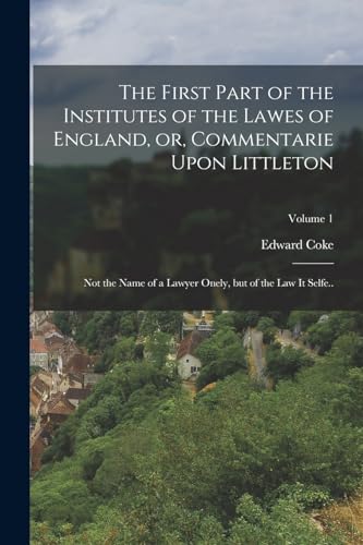The First Part of the Institutes of the Lawes of England, or, Commentarie Upon Littleton