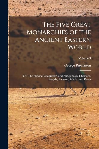 The Five Great Monarchies of the Ancient Eastern World; or, The History, Geography, and Antiquites of Chaldaea, Assyria, Babylon, Media, and Persia; Volume 3