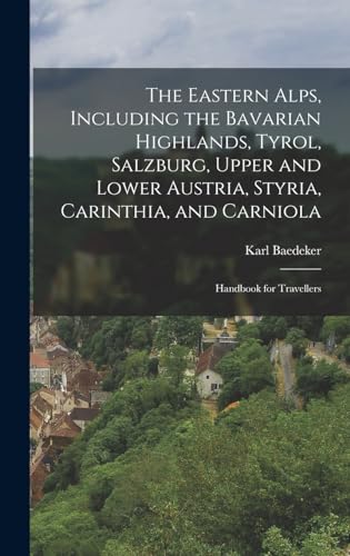 The Eastern Alps, Including the Bavarian Highlands, Tyrol, Salzburg, Upper and Lower Austria, Styria, Carinthia, and Carniola; Handbook for Travellers