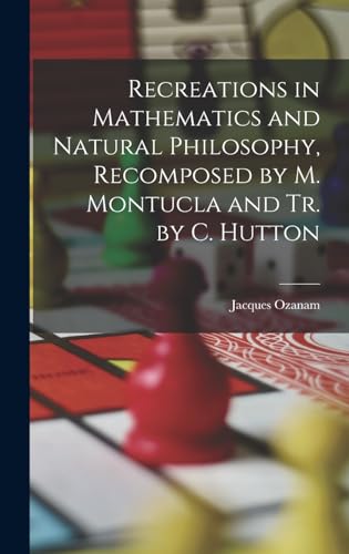 Recreations in Mathematics and Natural Philosophy, Recomposed by M. Montucla and Tr. by C. Hutton
