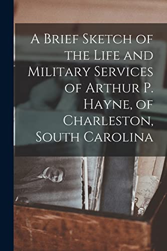 A Brief Sketch of the Life and Military Services of Arthur P. Hayne, of Charleston, South Carolina